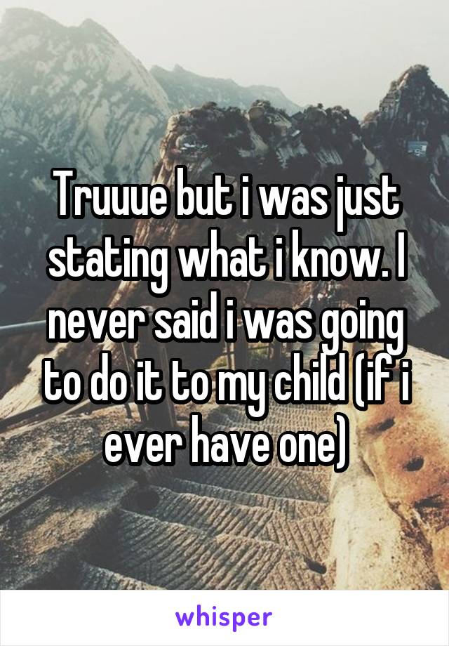 Truuue but i was just stating what i know. I never said i was going to do it to my child (if i ever have one)