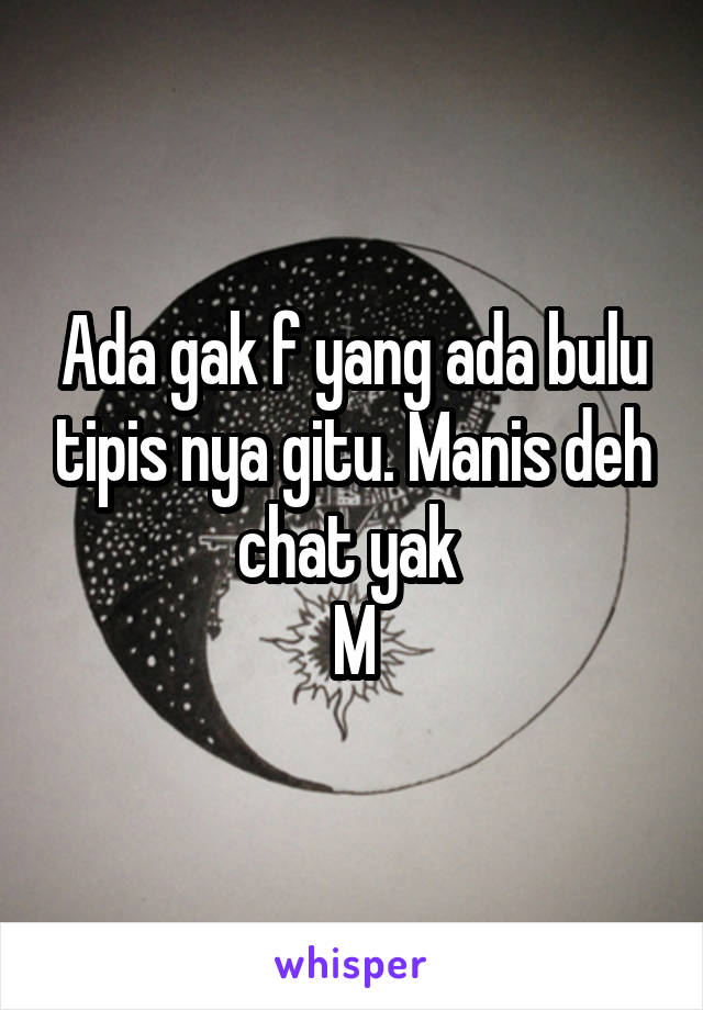 Ada gak f yang ada bulu tipis nya gitu. Manis deh chat yak 
M