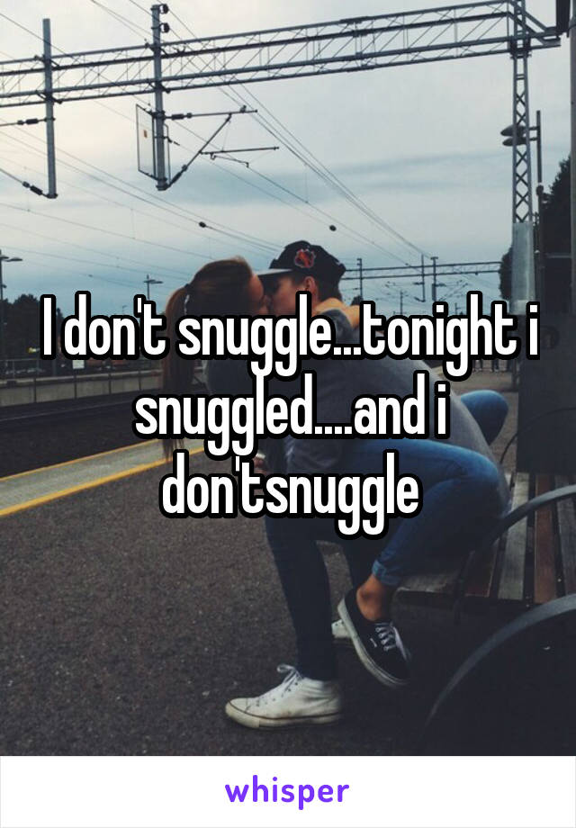 I don't snuggle...tonight i snuggled....and i don'tsnuggle