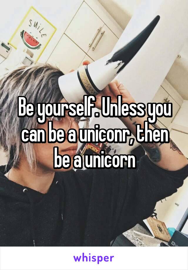 Be yourself. Unless you can be a uniconr, then be a unicorn