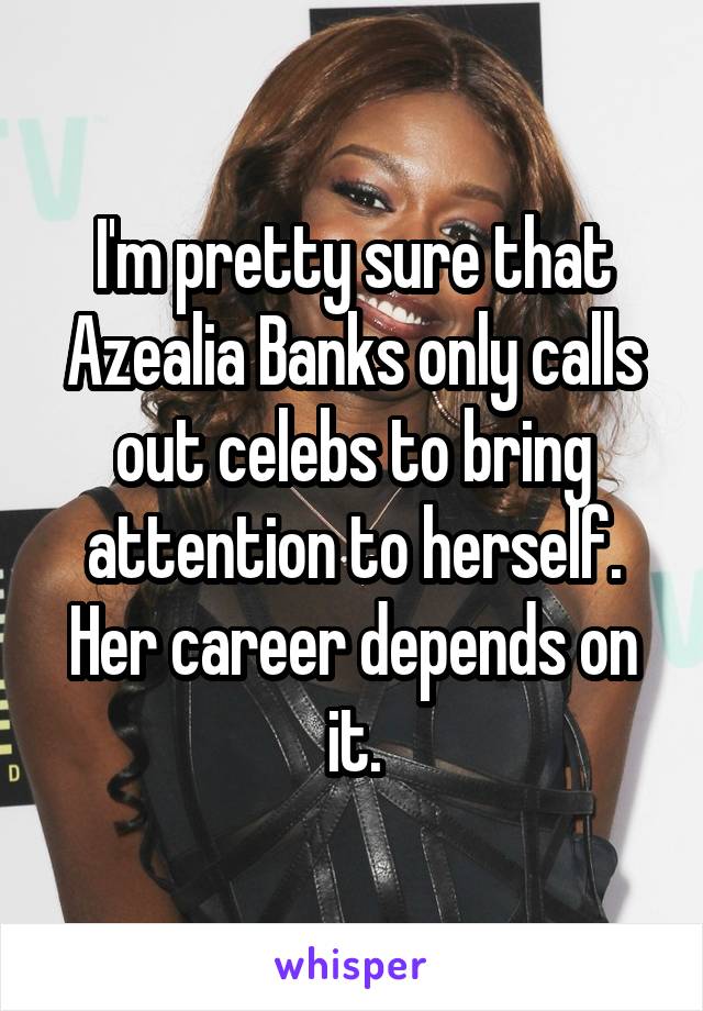 I'm pretty sure that Azealia Banks only calls out celebs to bring attention to herself. Her career depends on it.