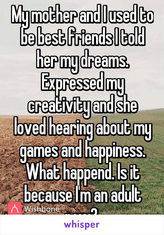 My mother and I used to be best friends I told her my dreams. Expressed my creativity and she loved hearing about my games and happiness. What happend. Is it because I'm an adult now? 