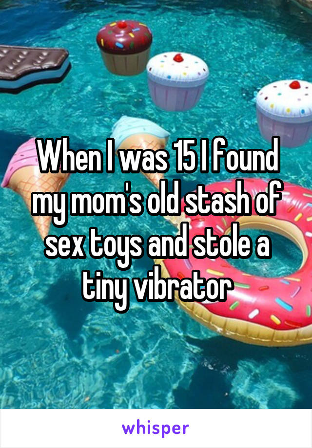 When I was 15 I found my mom's old stash of sex toys and stole a tiny vibrator