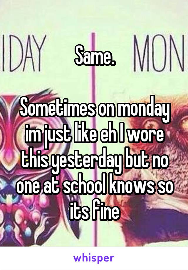 Same.

Sometimes on monday im just like eh I wore this yesterday but no one at school knows so its fine