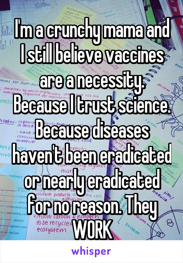 I'm a crunchy mama and I still believe vaccines are a necessity. Because I trust science. Because diseases haven't been eradicated or nearly eradicated for no reason. They WORK