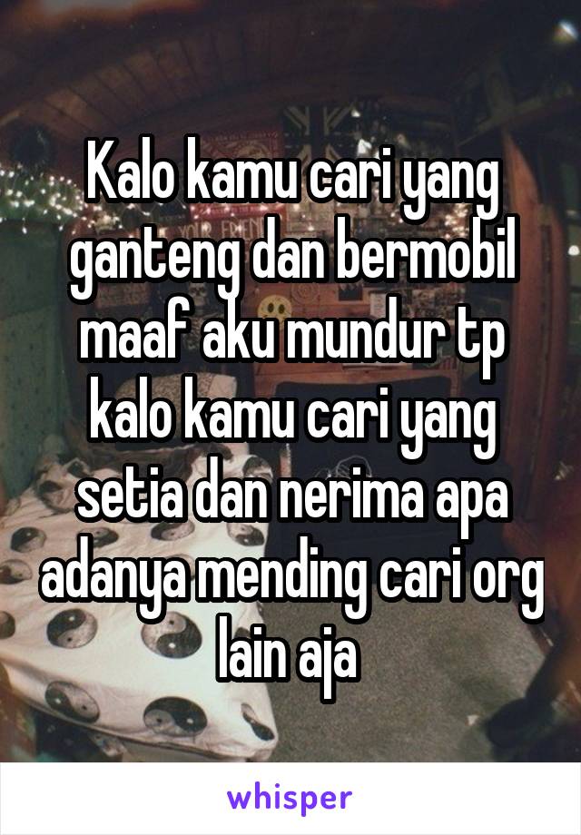 Kalo kamu cari yang ganteng dan bermobil maaf aku mundur tp kalo kamu cari yang setia dan nerima apa adanya mending cari org lain aja 