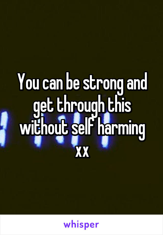 You can be strong and get through this without self harming xx