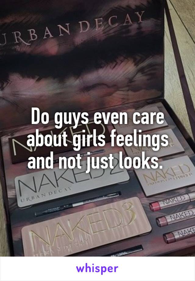 Do guys even care about girls feelings and not just looks. 