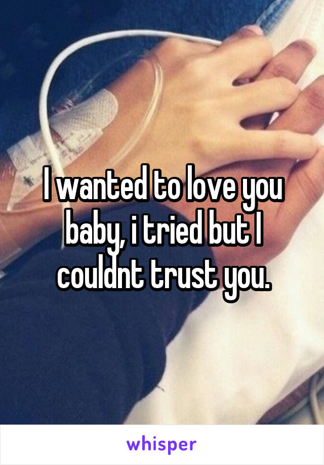 I wanted to love you baby, i tried but I couldnt trust you.