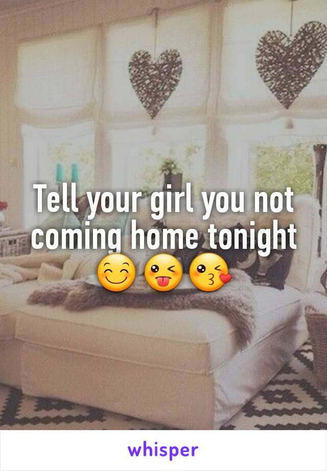 Tell your girl you not coming home tonight😊😜😘