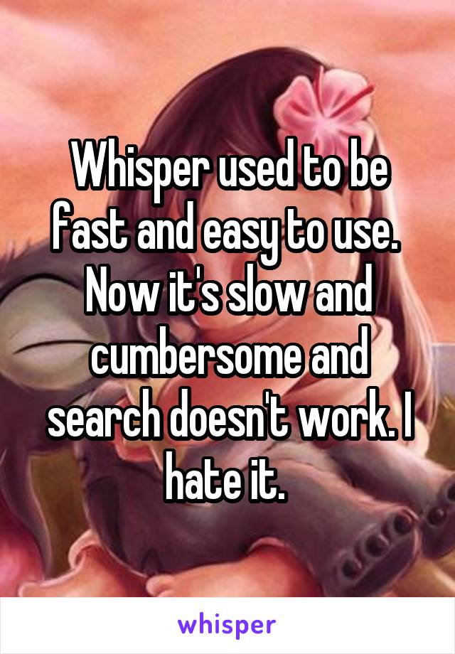 Whisper used to be fast and easy to use. 
Now it's slow and cumbersome and search doesn't work. I hate it. 