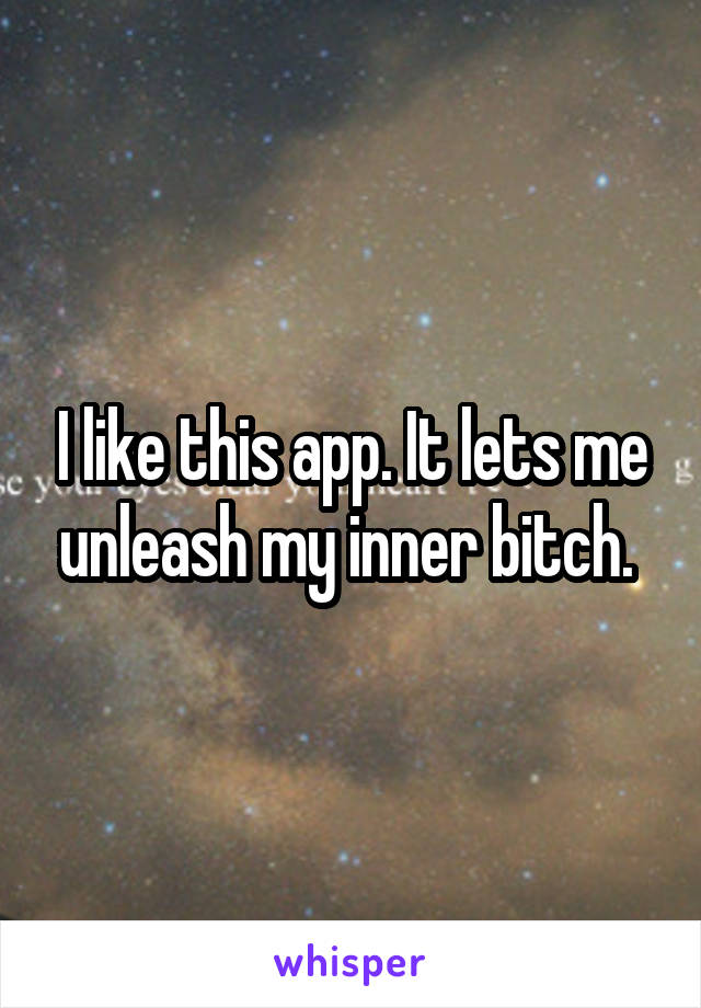 I like this app. It lets me unleash my inner bitch. 