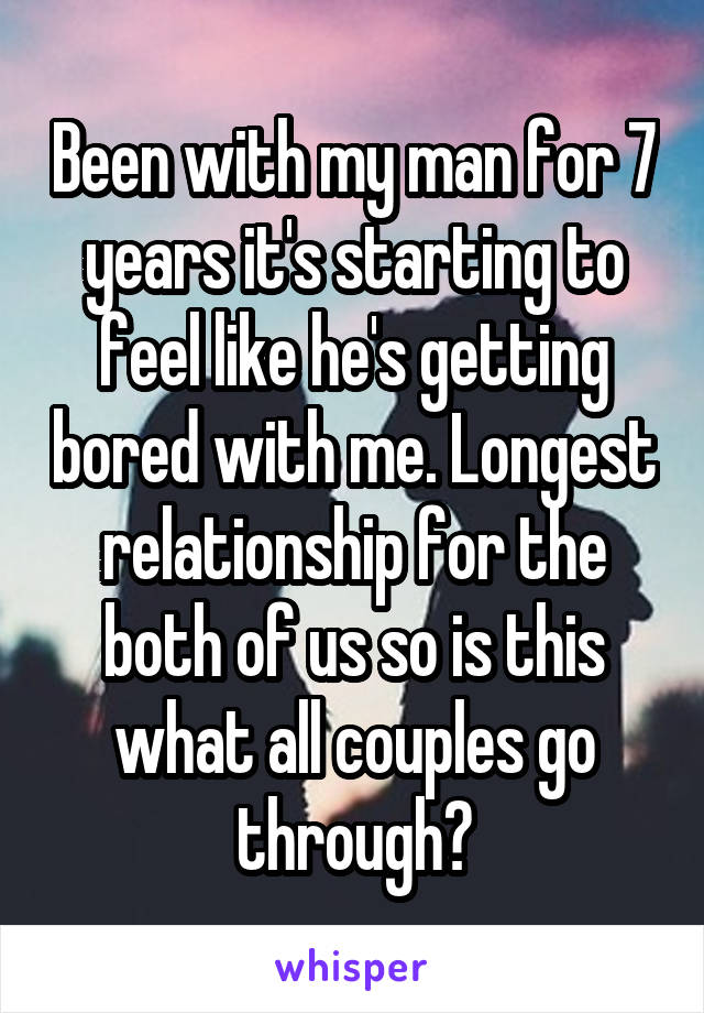 Been with my man for 7 years it's starting to feel like he's getting bored with me. Longest relationship for the both of us so is this what all couples go through?