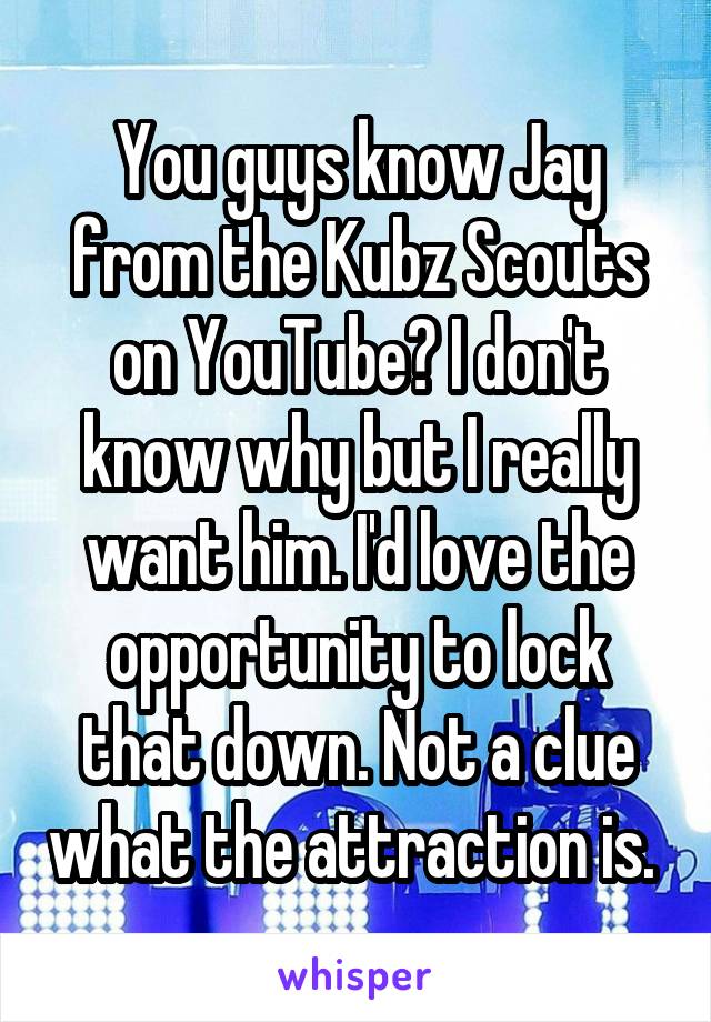 You guys know Jay from the Kubz Scouts on YouTube? I don't know why but I really want him. I'd love the opportunity to lock that down. Not a clue what the attraction is. 