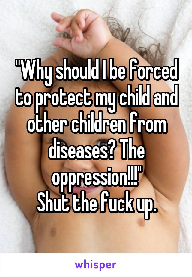 "Why should I be forced to protect my child and other children from diseases? The oppression!!!"
Shut the fuck up.