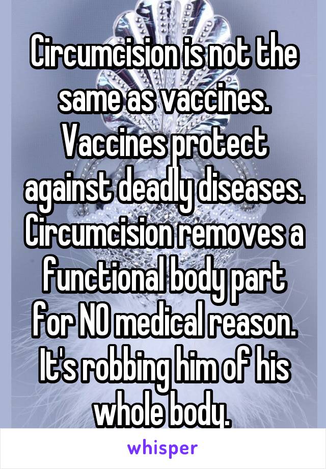 Circumcision is not the same as vaccines. Vaccines protect against deadly diseases. Circumcision removes a functional body part for NO medical reason. It's robbing him of his whole body. 