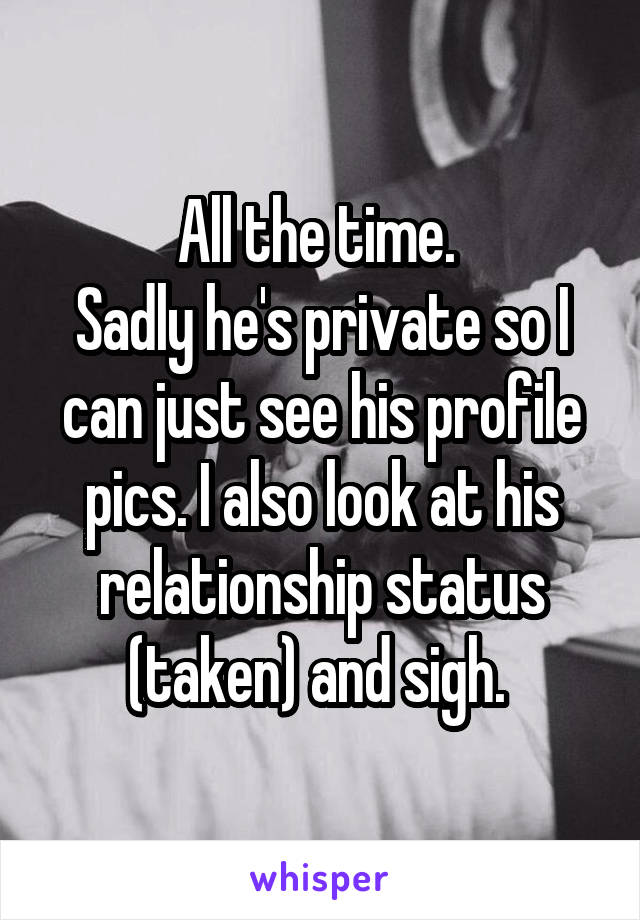 All the time. 
Sadly he's private so I can just see his profile pics. I also look at his relationship status (taken) and sigh. 