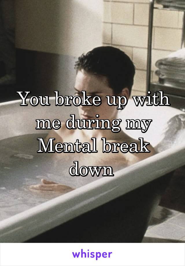 You broke up with me during my
Mental break down 