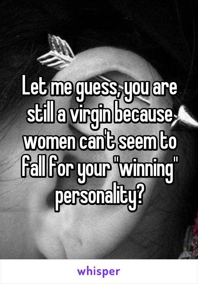 Let me guess, you are still a virgin because women can't seem to fall for your "winning" personality?