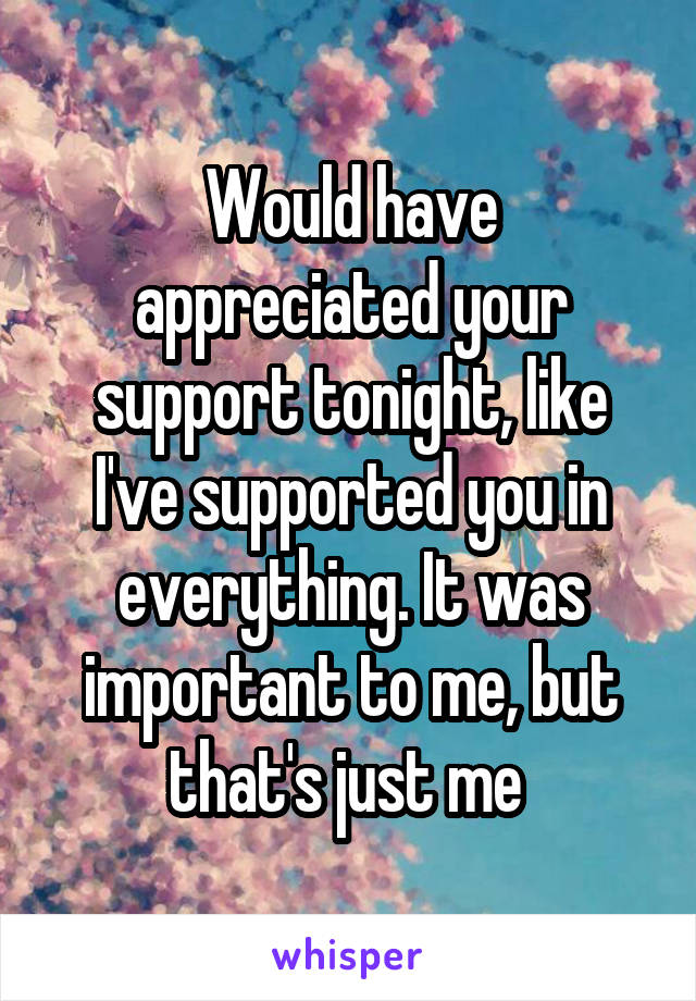 Would have appreciated your support tonight, like I've supported you in everything. It was important to me, but that's just me 