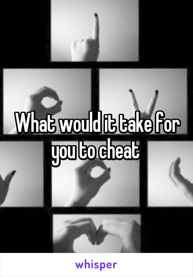 What would it take for you to cheat 