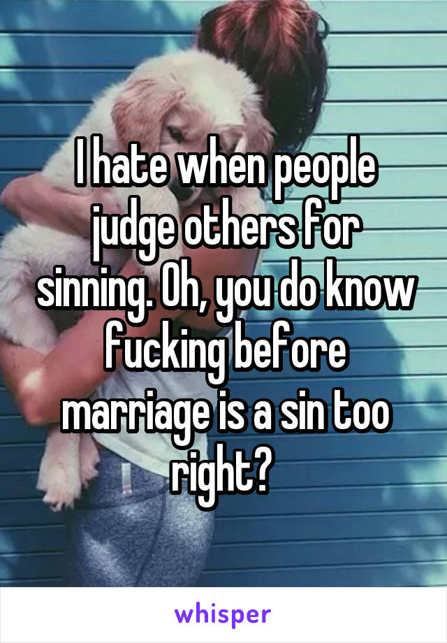 I hate when people judge others for sinning. Oh, you do know fucking before marriage is a sin too right? 