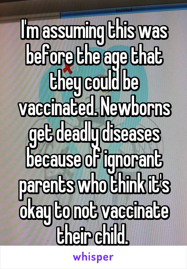 I'm assuming this was before the age that they could be vaccinated. Newborns get deadly diseases because of ignorant parents who think it's okay to not vaccinate their child. 