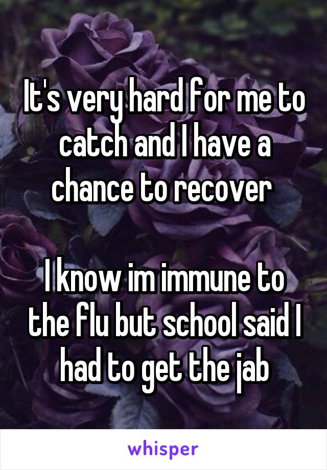 It's very hard for me to catch and I have a chance to recover 

I know im immune to the flu but school said I had to get the jab