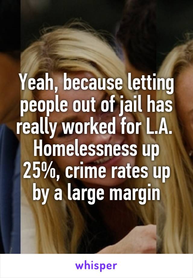 Yeah, because letting people out of jail has really worked for L.A.  Homelessness up 25%, crime rates up by a large margin