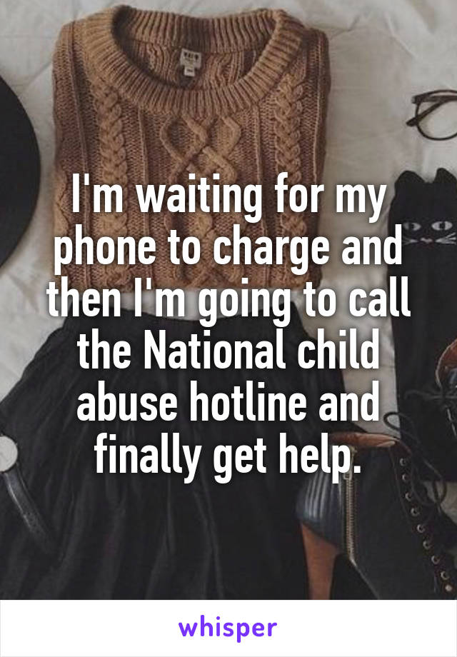 I'm waiting for my phone to charge and then I'm going to call the National child abuse hotline and finally get help.