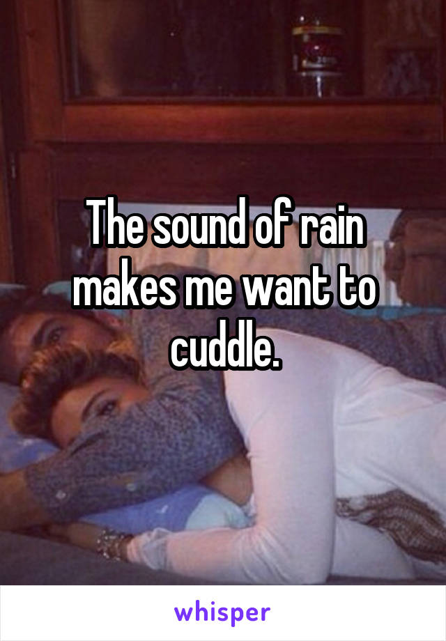 The sound of rain makes me want to cuddle.
