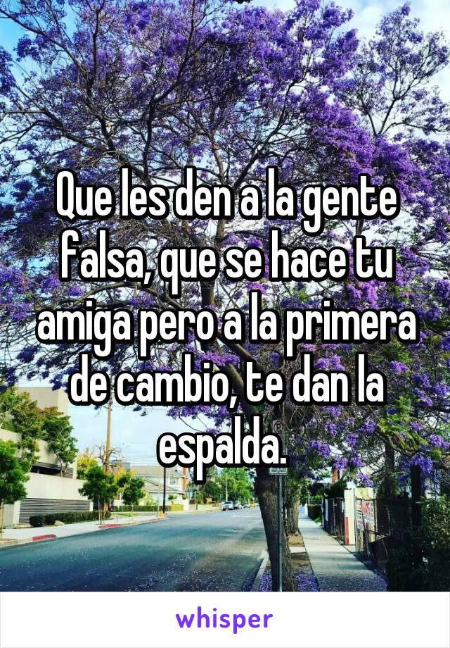 Que les den a la gente falsa, que se hace tu amiga pero a la primera de cambio, te dan la espalda. 