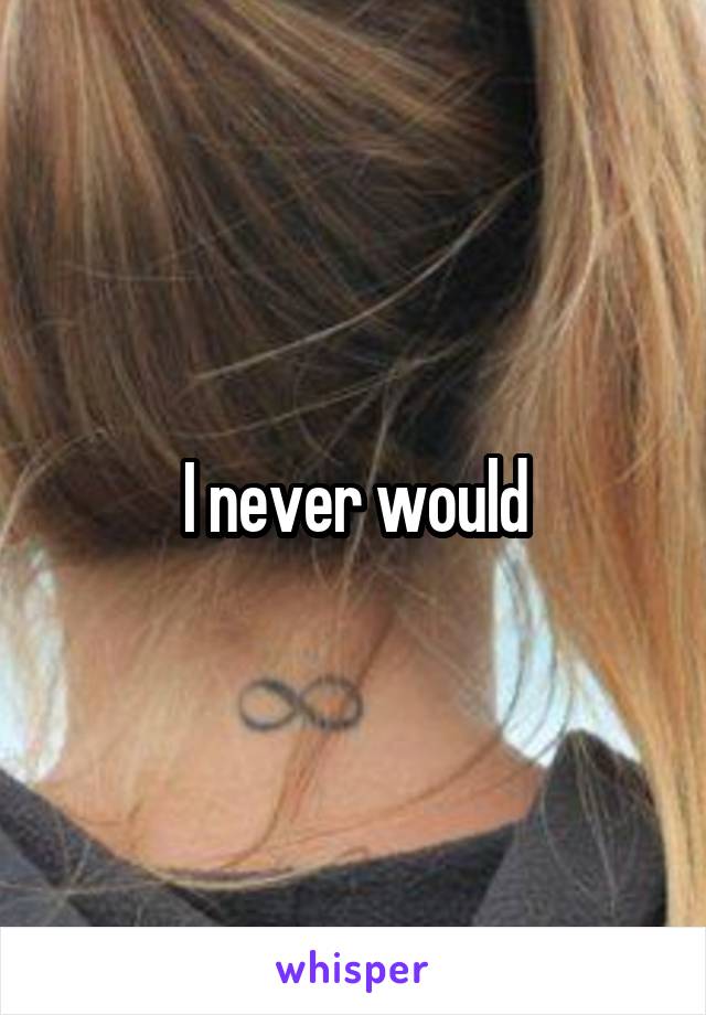 I never would