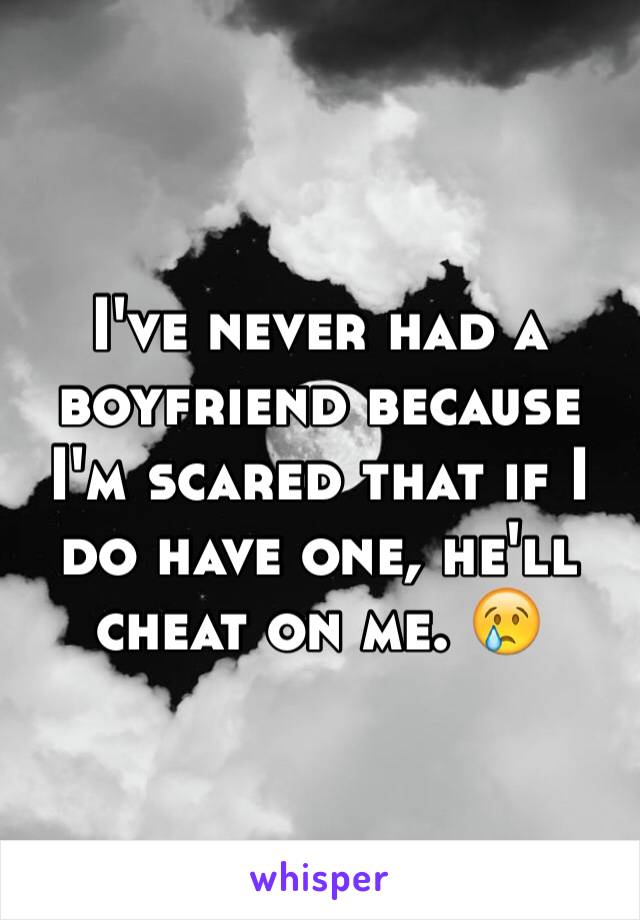 I've never had a boyfriend because I'm scared that if I do have one, he'll cheat on me. 😢