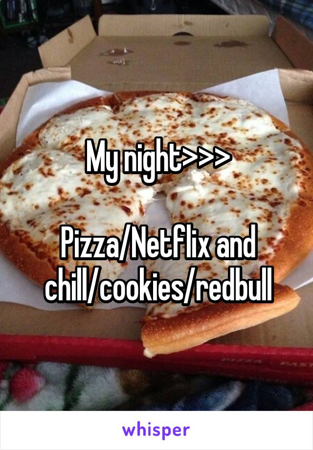 My night>>>

Pizza/Netflix and chill/cookies/redbull