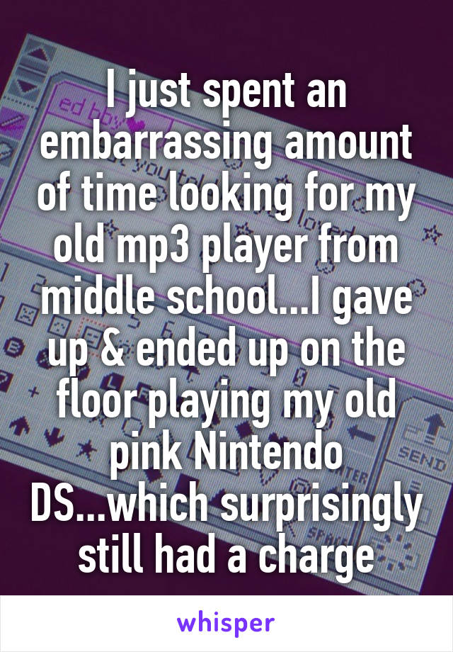 I just spent an embarrassing amount of time looking for my old mp3 player from middle school...I gave up & ended up on the floor playing my old pink Nintendo DS...which surprisingly still had a charge