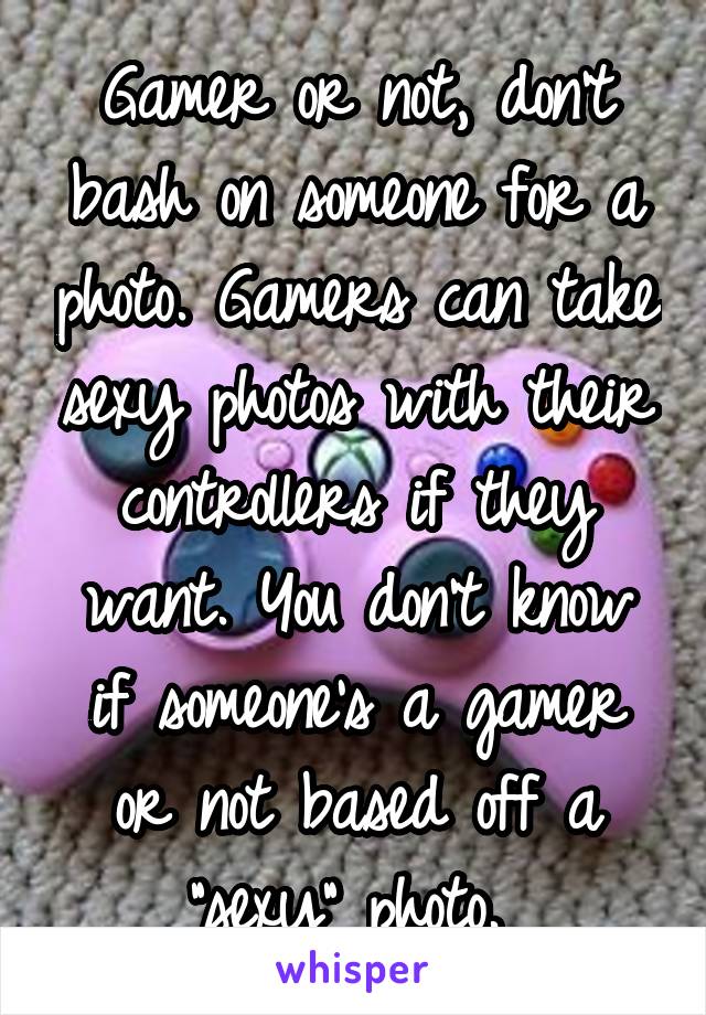 Gamer or not, don't bash on someone for a photo. Gamers can take sexy photos with their controllers if they want. You don't know if someone's a gamer or not based off a "sexy" photo. 