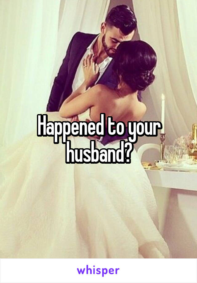 Happened to your husband?