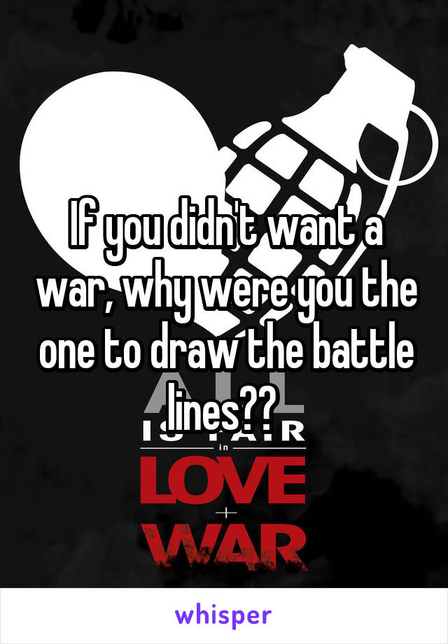 If you didn't want a war, why were you the one to draw the battle lines?? 