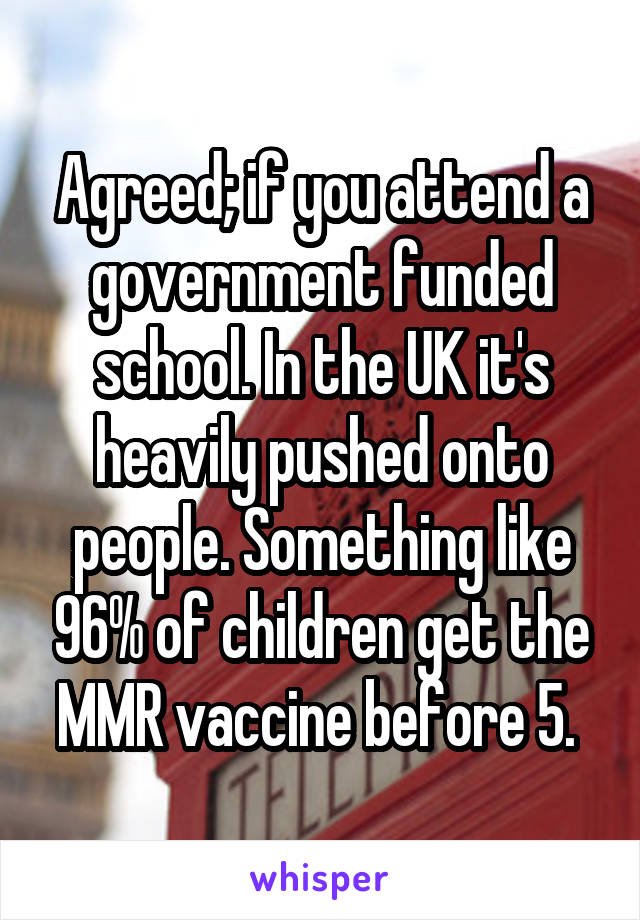 Agreed; if you attend a government funded school. In the UK it's heavily pushed onto people. Something like 96% of children get the MMR vaccine before 5. 