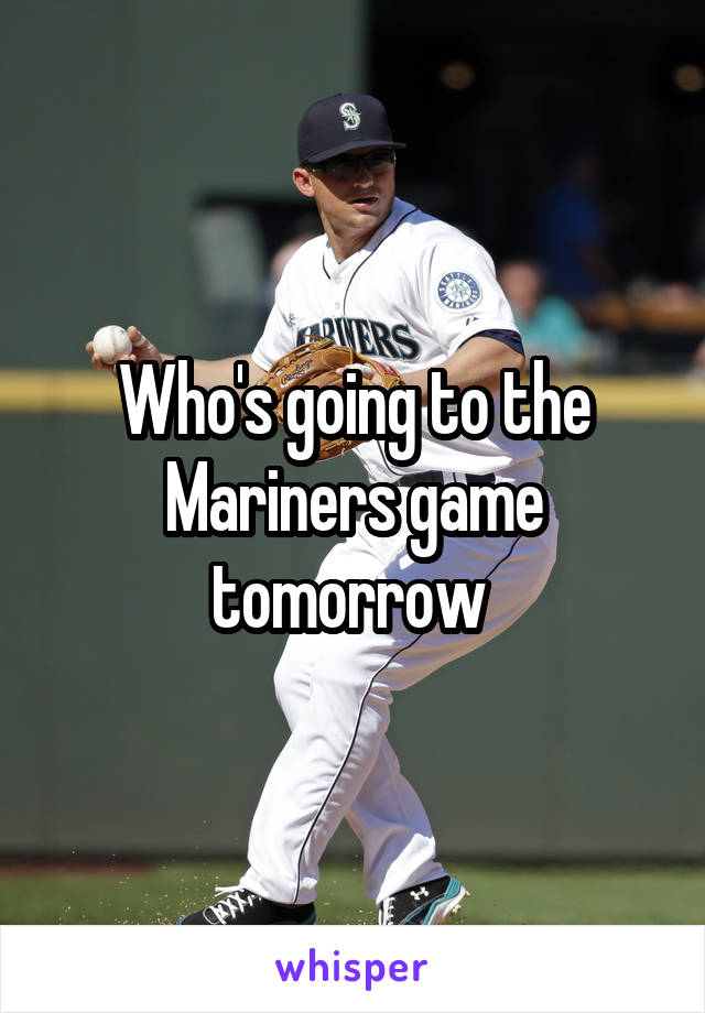 Who's going to the Mariners game tomorrow 