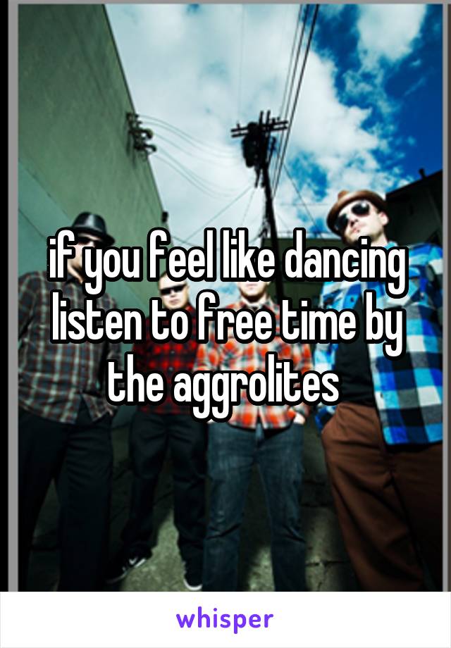 if you feel like dancing listen to free time by the aggrolites 