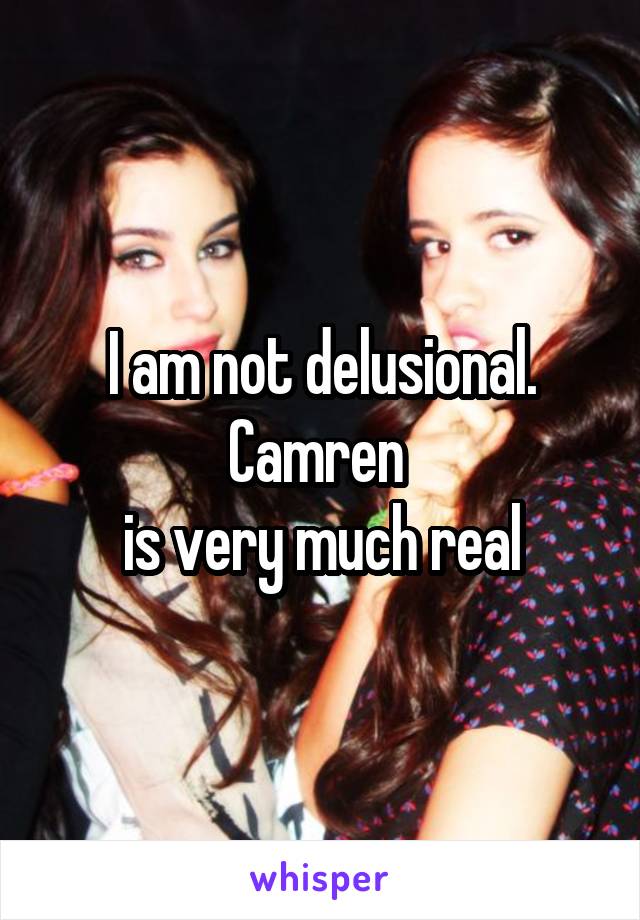 I am not delusional.
Camren 
is very much real