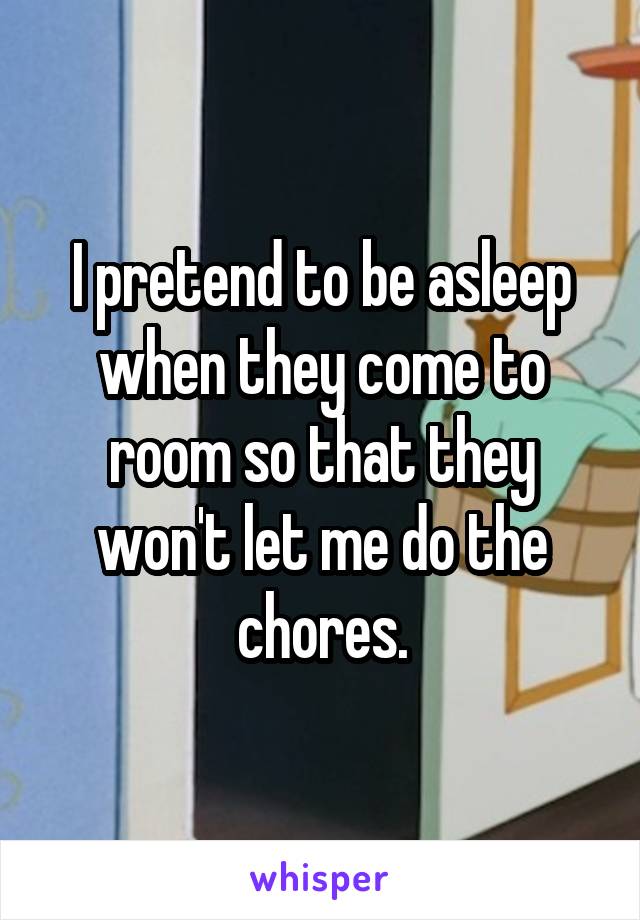 I pretend to be asleep when they come to room so that they won't let me do the chores.