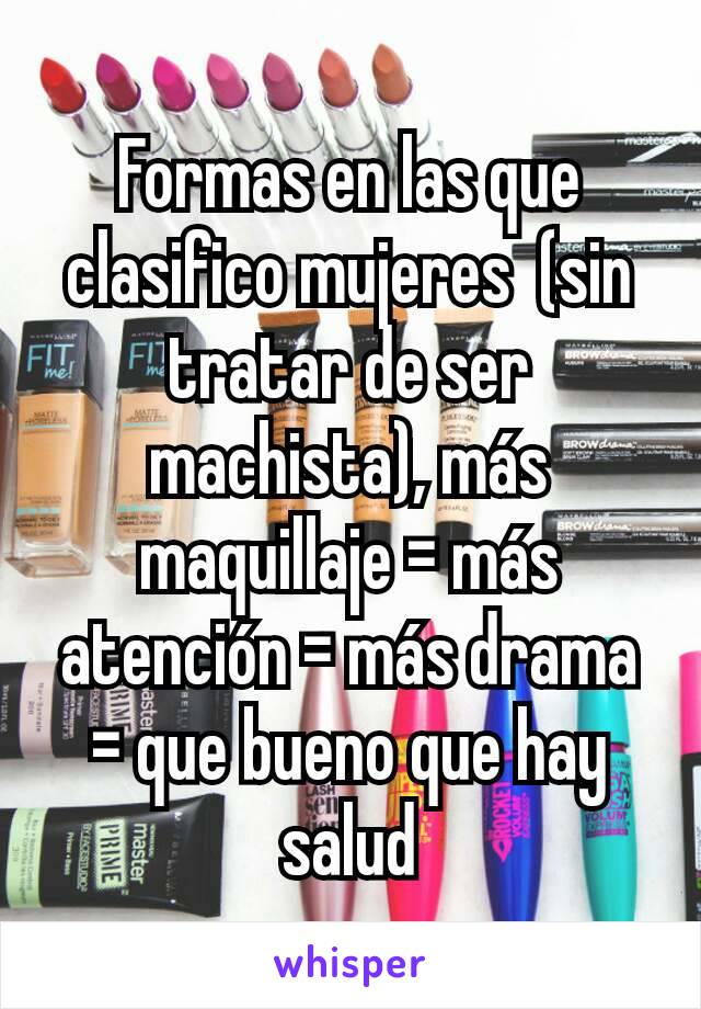 Formas en las que clasifico mujeres  (sin tratar de ser machista), más maquillaje = más atención = más drama = que bueno que hay salud