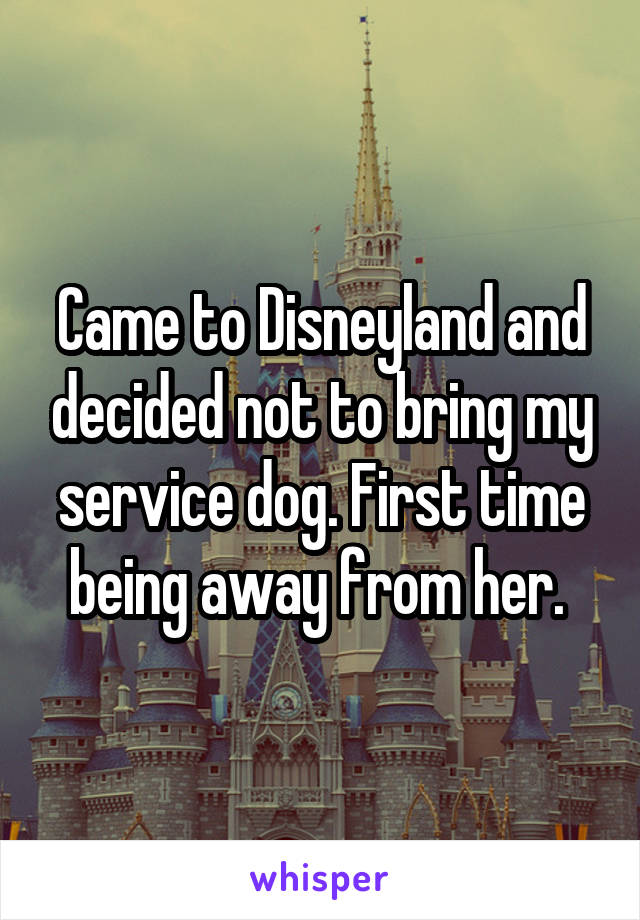 Came to Disneyland and decided not to bring my service dog. First time being away from her. 