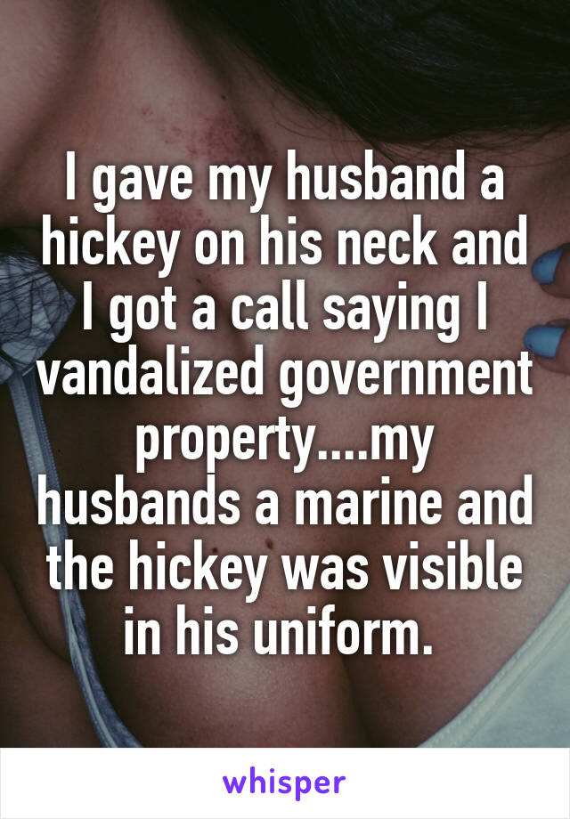 I gave my husband a hickey on his neck and I got a call saying I vandalized government property....my husbands a marine and the hickey was visible in his uniform. 