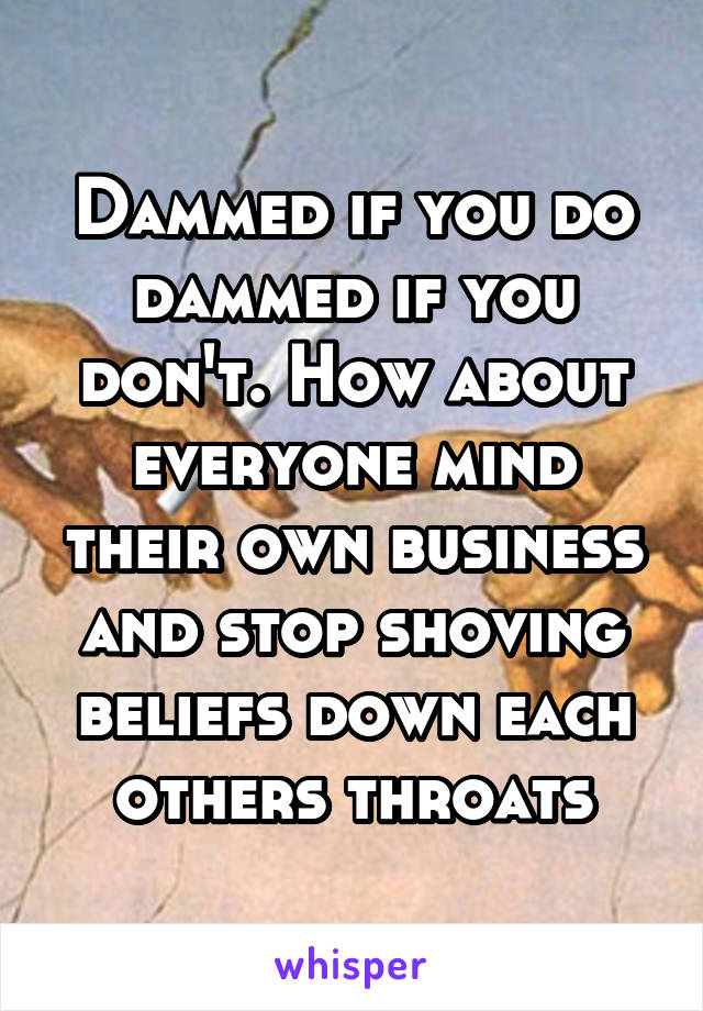 Dammed if you do dammed if you don't. How about everyone mind their own business and stop shoving beliefs down each others throats