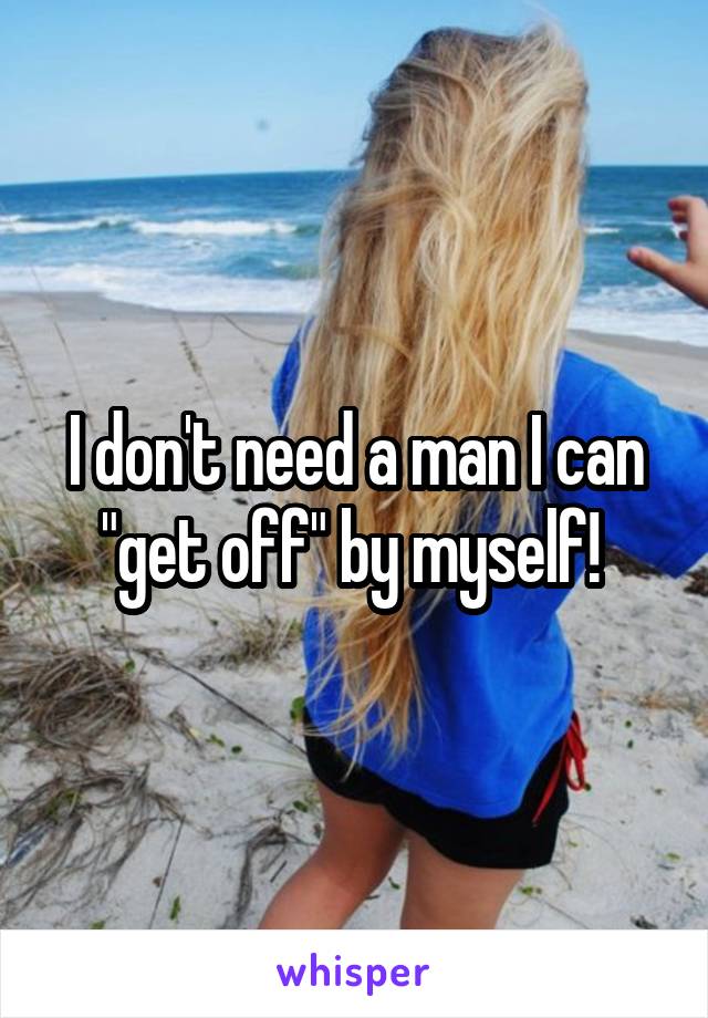 I don't need a man I can "get off" by myself! 