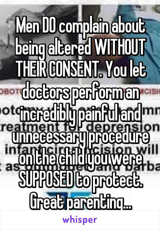 Men DO complain about being altered WITHOUT THEIR CONSENT. You let doctors perform an incredibly painful and unnecessary procedure on the child you were SUPPOSED to protect. Great parenting...